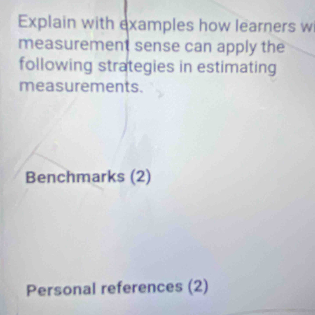 Explain with examples how learners w 
measurement sense can apply the 
following strategies in estimating 
measurements. 
Benchmarks (2) 
Personal references (2)