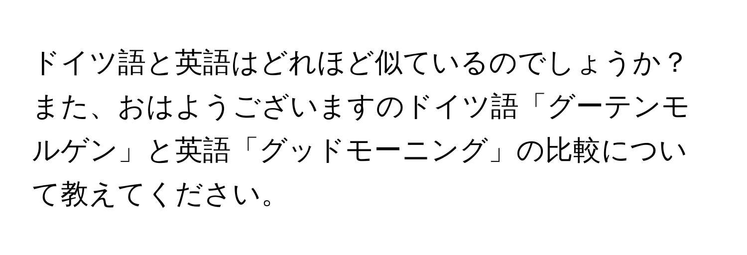 ドイツ語と英語はどれほど似ているのでしょうか？ また、おはようございますのドイツ語「グーテンモルゲン」と英語「グッドモーニング」の比較について教えてください。