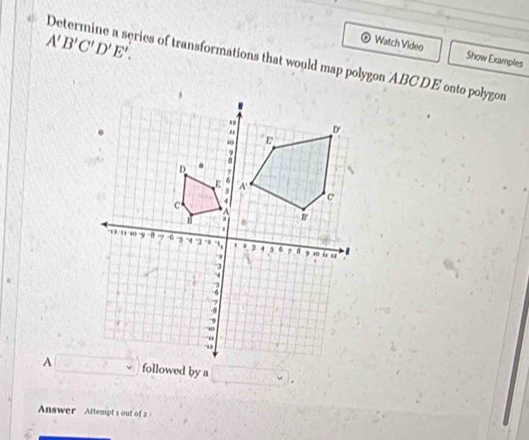 A'B'C'D'E'.
Watch Video Show Examples
Determine a series of transformations that would map polygon ABCDE onto polygon
A
Answer Attempt s out of 2