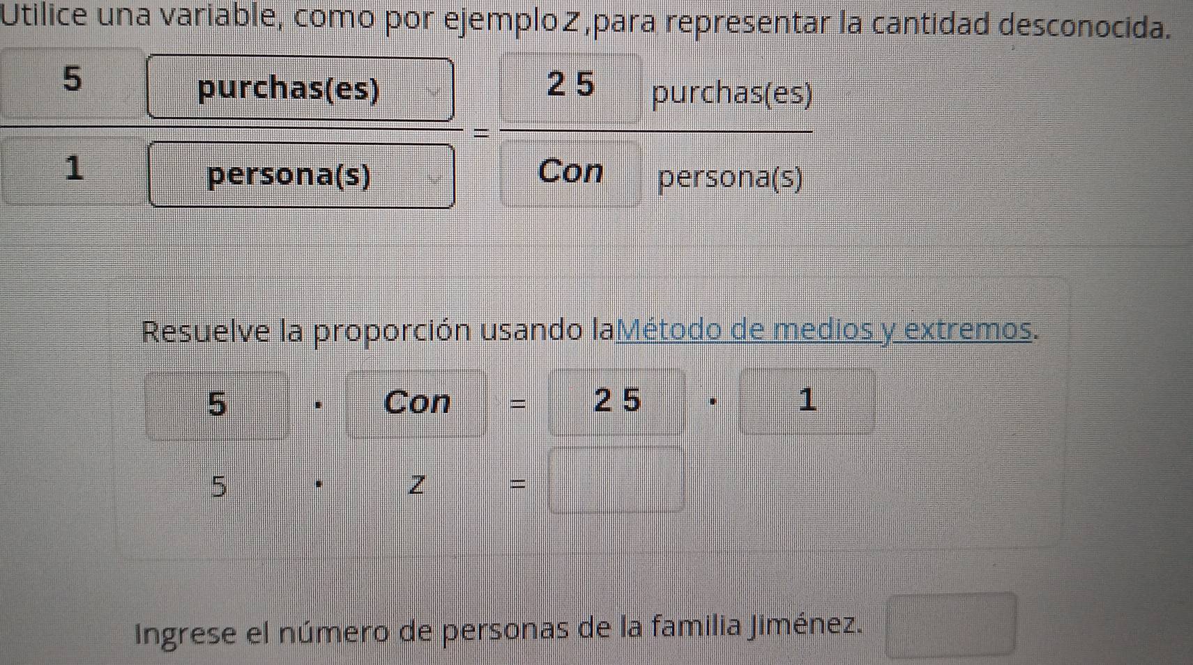 Utilice una variable, como por ejemploz,para representar la cantidad desconocida.
 5/1  purchas(es)/□ persona(s) =frac 2.5
f(x)=frac 1x^(-1)+ 1/x+1 
Resuelve la proporción usando laMétodo de medios y extremos. 
5 Con = 25 · 1 
. 
5 
z 
= 
Ingrese el número de personas de la familia Jiménez. □