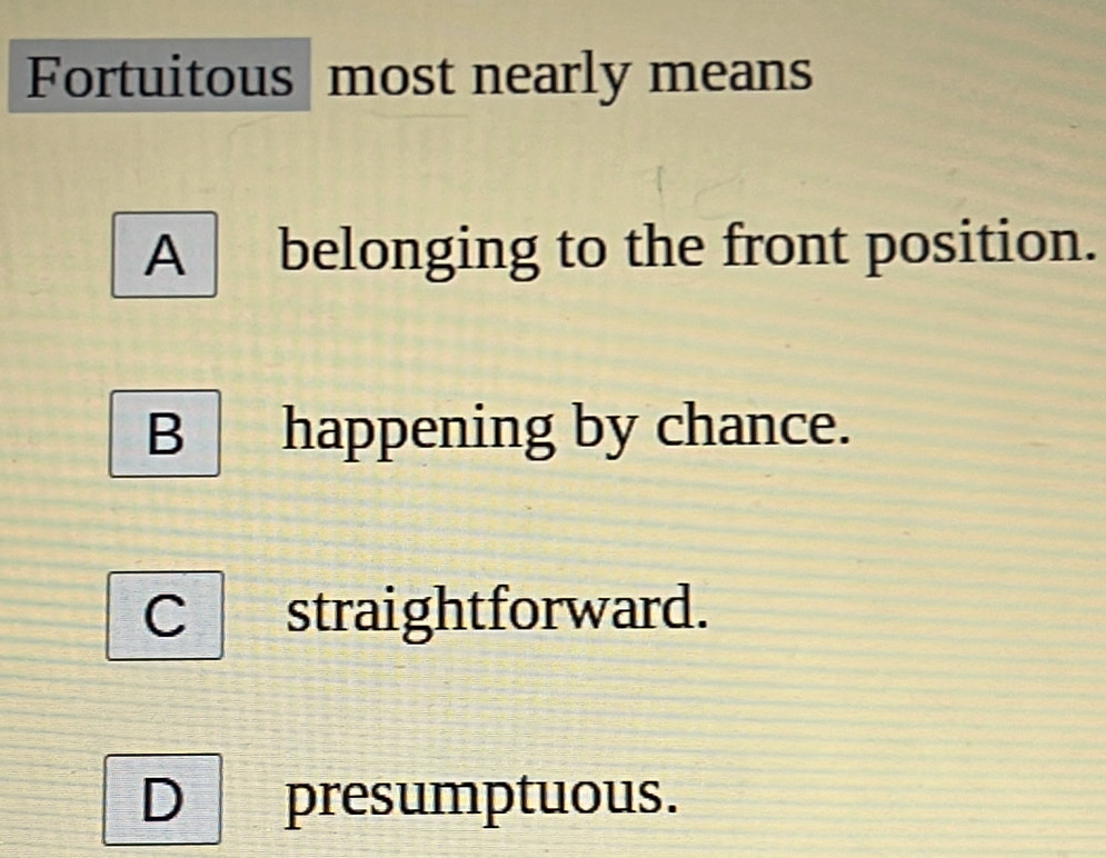 Fortuitous most nearly means
A belonging to the front position.
B happening by chance.
Cstraightforward.
D presumptuous.