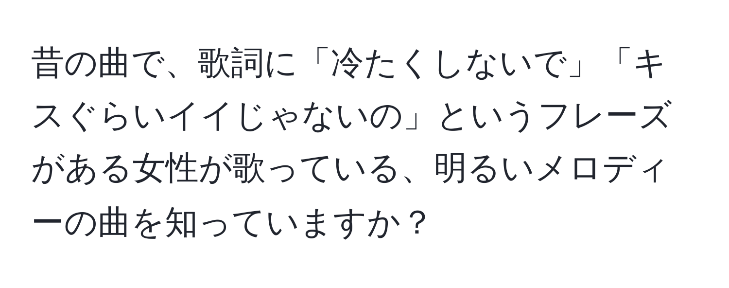 昔の曲で、歌詞に「冷たくしないで」「キスぐらいイイじゃないの」というフレーズがある女性が歌っている、明るいメロディーの曲を知っていますか？