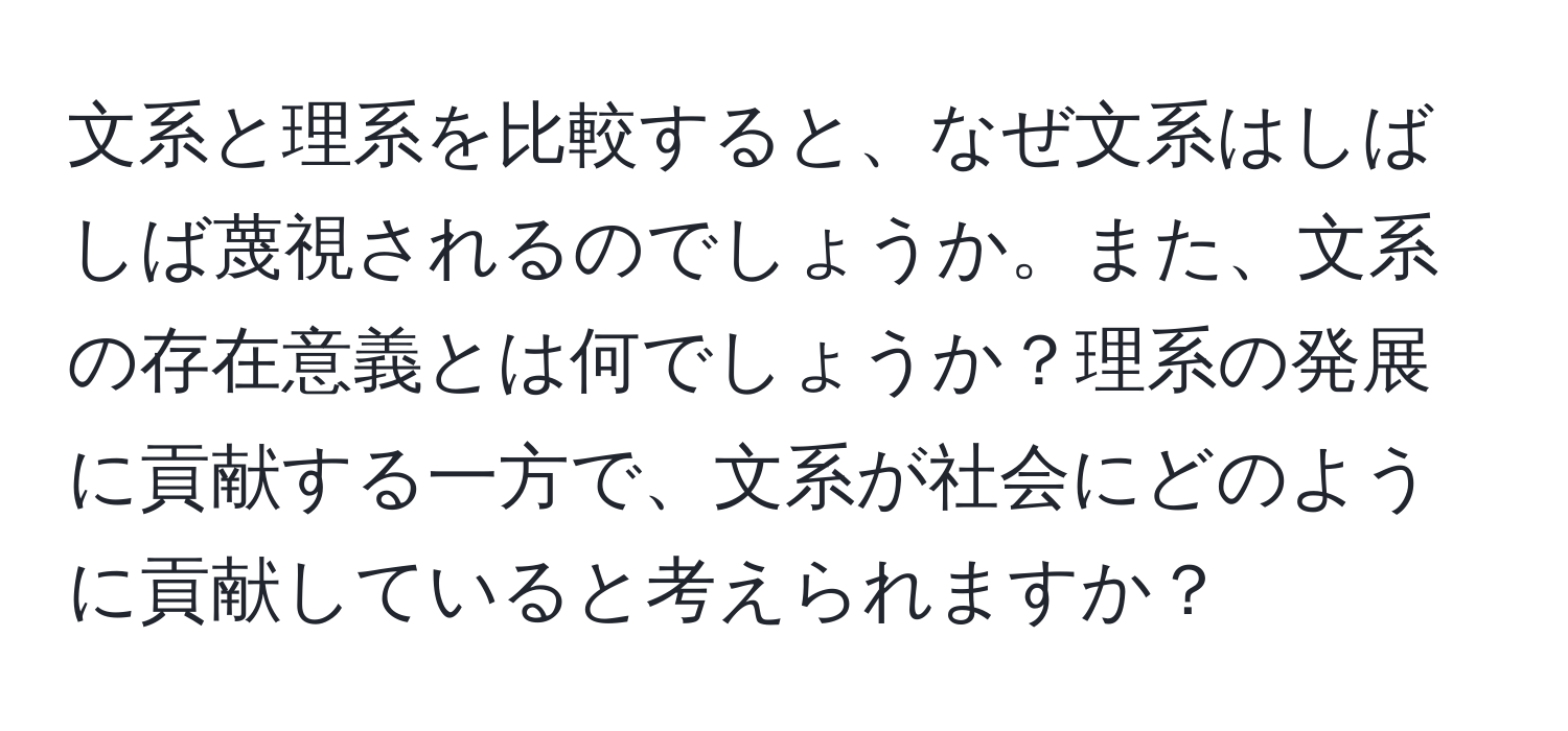 文系と理系を比較すると、なぜ文系はしばしば蔑視されるのでしょうか。また、文系の存在意義とは何でしょうか？理系の発展に貢献する一方で、文系が社会にどのように貢献していると考えられますか？