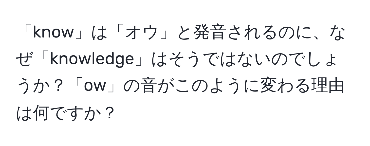 「know」は「オウ」と発音されるのに、なぜ「knowledge」はそうではないのでしょうか？「ow」の音がこのように変わる理由は何ですか？