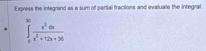 Express the integrand as a sum of partial fractions and evaluate the integral.
∈tlimits _0^((30)frac x^3)dxx^2+12x+36