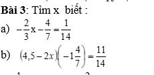 Tìm x biết: 
a) - 2/3 x- 4/7 = 1/14 
b) (4,5-2x)(-1 4/7 )= 11/14 