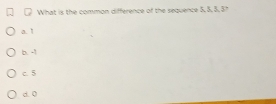 What is the common difference of the sequence 5, 8, 8, 5?
a. 1
b. -1
c. 5
d. 0