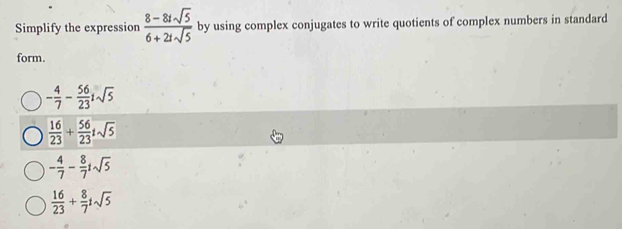 Simplify the expression  (8-8isqrt(5))/6+2isqrt(5)  by using complex conjugates to write quotients of complex numbers in standard
form.
- 4/7 - 56/23 isqrt(5)
 16/23 + 56/23 isqrt(5)
- 4/7 - 8/7 isqrt(5)
 16/23 + 8/7 isqrt(5)