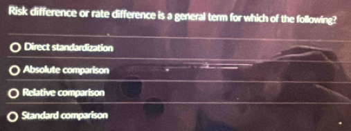 Risk difference or rate difference is a general term for which of the following?
Direct standardization
Absolute comparison
Relative comparison
Standard comparison
