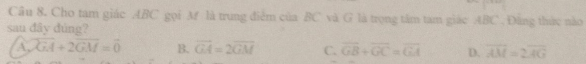 Cho tam giác ABC gọi M là trung điểm của BC và G là trọng tâm tam giác ABC , Đăng thức nào
sau đây đúng?
A、 overline GA+2overline GM=overline 0 B. overline GA=2overline GM C. overline GB+overline GC=overline GA D. overline AM=2overline AG