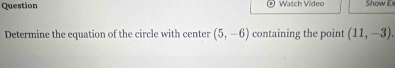 Question Watch Video Show Ex 
Determine the equation of the circle with center (5,-6) containing the point (11,-3).