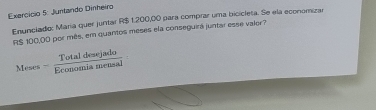 Exercício 5: Juntando Dinheiro 
Enunciado: Maria quer juntar R$ 1,200,00 para comprar uma bicicleta. Se ela economizar
R$ 100,00 por mês, em quantos meses ela conseguira juntar esse valor? 
Meses - gotal desiad