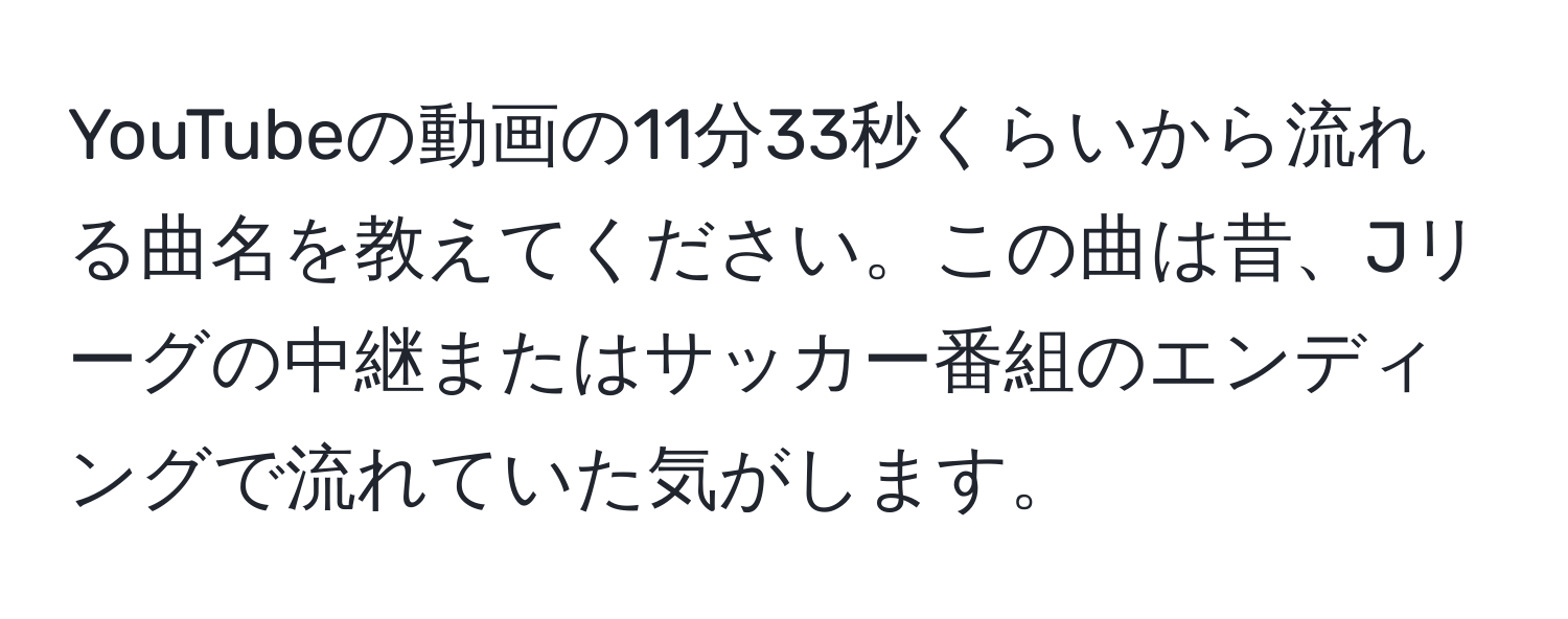 YouTubeの動画の11分33秒くらいから流れる曲名を教えてください。この曲は昔、Jリーグの中継またはサッカー番組のエンディングで流れていた気がします。