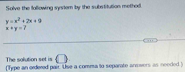 Solve the following system by the substitution method.
y=x^2+2x+9
x+y=7
The solution set is  □  . 
(Type an ordered pair. Use a comma to separate answers as needed.)