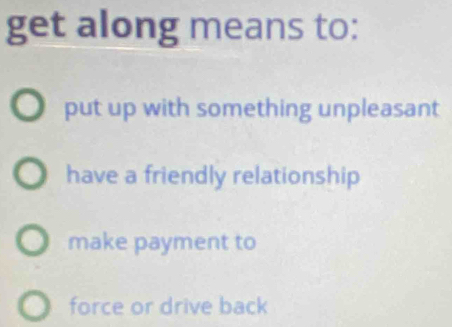 get along means to:
put up with something unpleasant
have a friendly relationship
make payment to
force or drive back