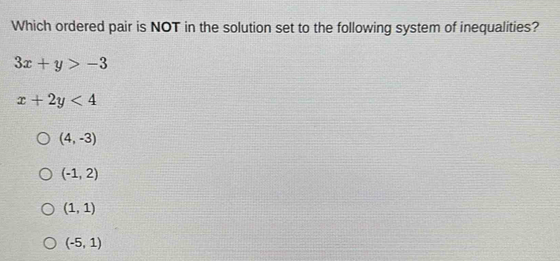 Which ordered pair is NOT in the solution set to the following system of inequalities?
3x+y>-3
x+2y<4</tex>
(4,-3)
(-1,2)
(1,1)
(-5,1)