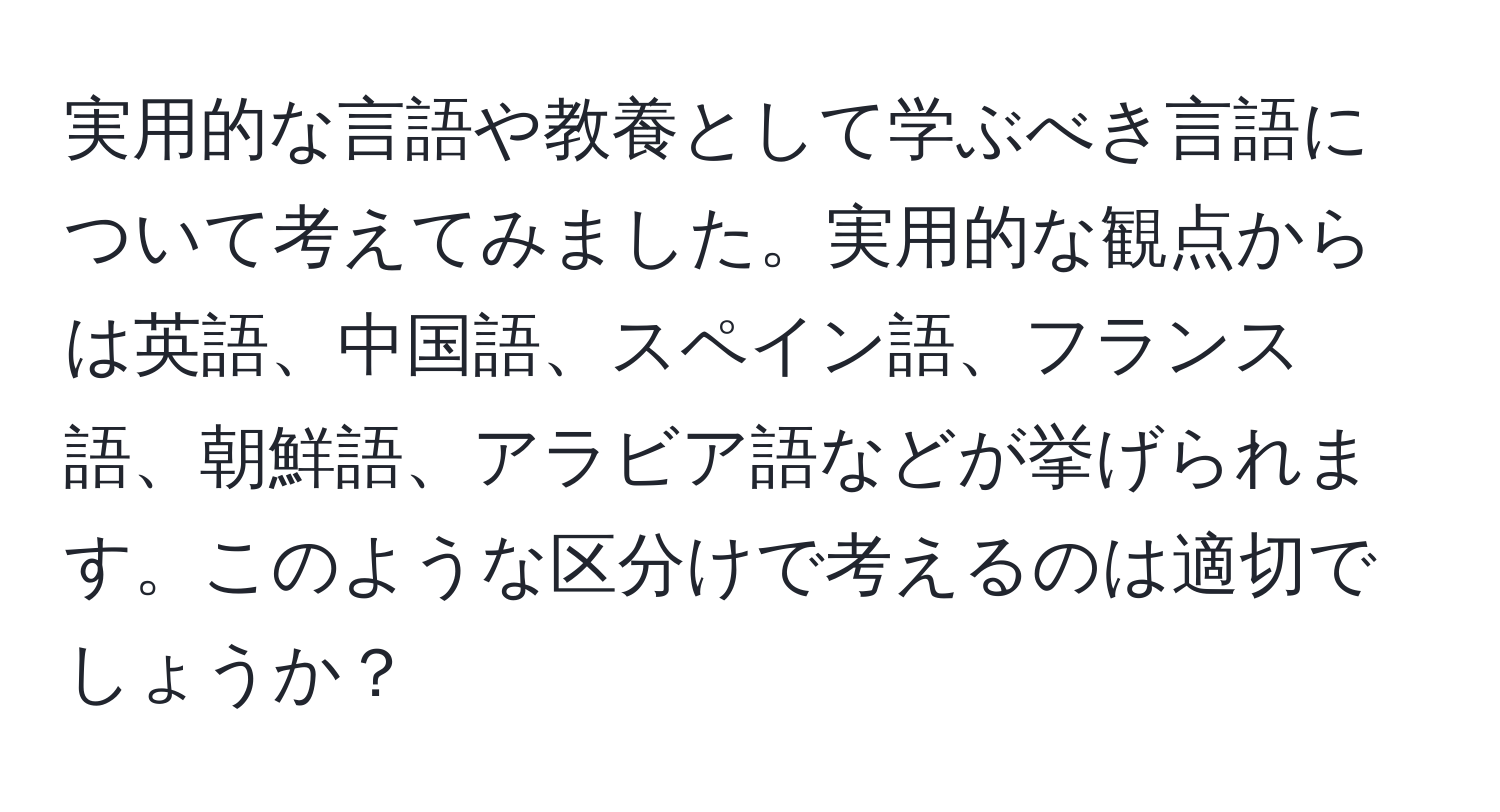 実用的な言語や教養として学ぶべき言語について考えてみました。実用的な観点からは英語、中国語、スペイン語、フランス語、朝鮮語、アラビア語などが挙げられます。このような区分けで考えるのは適切でしょうか？