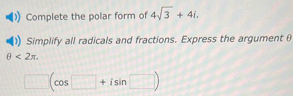 Complete the polar form of 4sqrt(3)+4i. 
Simplify all radicals and fractions. Express the argument θ
θ <2π.
□ (cos □ +isin □ )