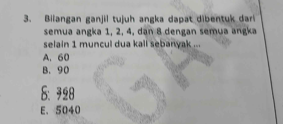 Bilangan ganjil tujuh angka dapat dibentuk dari
semua angka 1, 2, 4, dan 8 dengan semua angka
selain 1 muncul dua kall sebanyak ...
A、 60
B、 90
8： 928
E. 5040