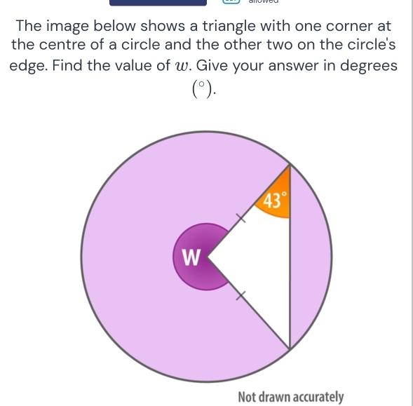 The image below shows a triangle with one corner at
the centre of a circle and the other two on the circle's
edge. Find the value of w. Give your answer in degrees
(^circ ).
Not drawn accurately