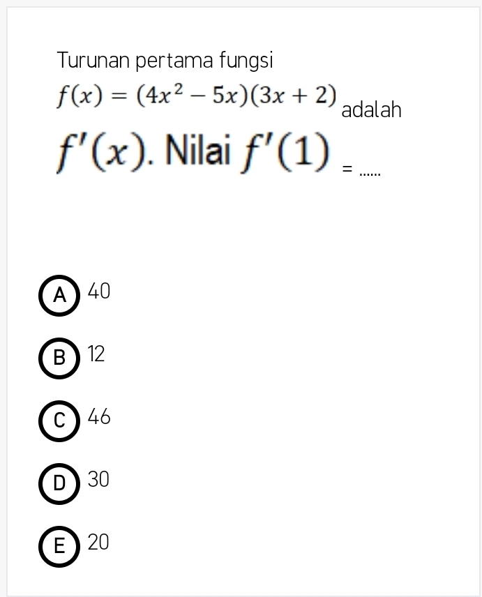 Turunan pertama fungsi
f(x)=(4x^2-5x)(3x+2) adalah
f'(x). Nilai f'(1)=... _
A 40
B ) 12
C 46
D 30
E 20