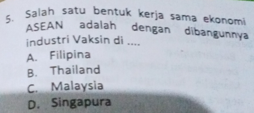 Salah satu bentuk kerja sama ekonomi
ASEAN adalah dengan dibangunnya
industri Vaksin di ....
A. Filipina
B. Thailand
C. Malaysia
D. Singapura