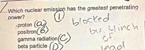 Which nuclear emission has the greatest penetrating
power?
proton
positron
gamma radiation
beta particle