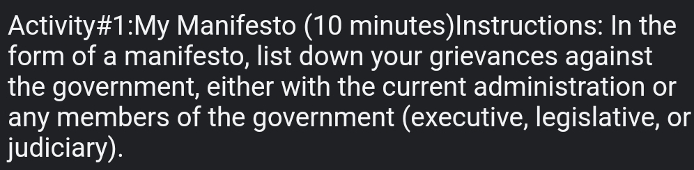 Activity#1:My Manifesto (10 minutes)Instructions: In the 
form of a manifesto, list down your grievances against 
the government, either with the current administration or 
any members of the government (executive, legislative, or 
judiciary).