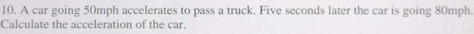 A car going 50mph accelerates to pass a truck. Five seconds later the car is going 80mph. 
Calculate the acceleration of the car.