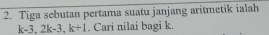 Tiga sebutan pertama suatu janjang aritmetik ialah
k-3, 2k-3, k+1. Cari nilai bagi k.