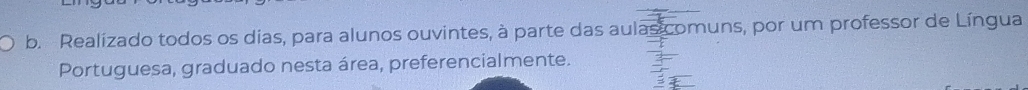 b. Realizado todos os dias, para alunos ouvintes, à parte das aulas comuns, por um professor de Língua
Portuguesa, graduado nesta área, preferencialmente.