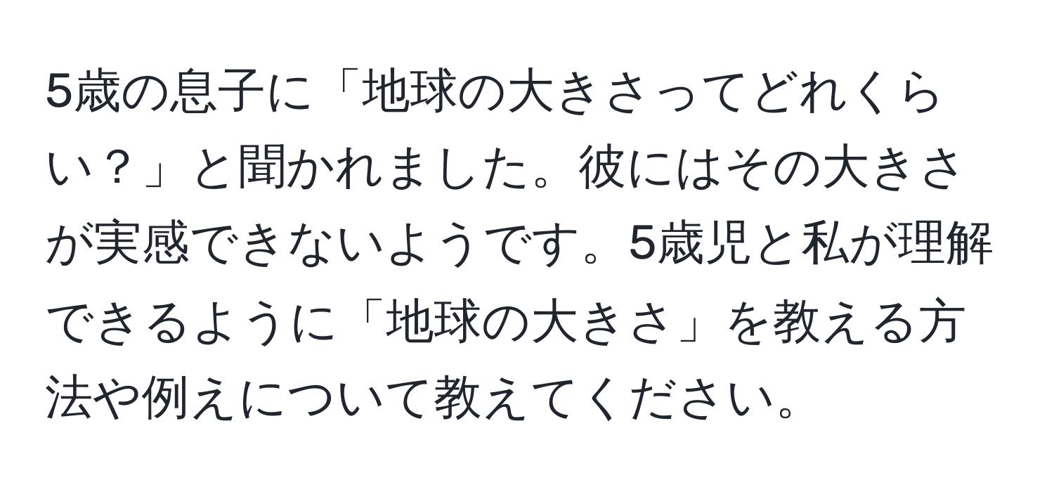 5歳の息子に「地球の大きさってどれくらい？」と聞かれました。彼にはその大きさが実感できないようです。5歳児と私が理解できるように「地球の大きさ」を教える方法や例えについて教えてください。