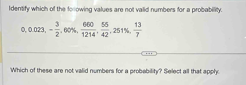 Identify which of the following values are not valid numbers for a probability.
0, 0.023, - 3/2 , 60% ,  660/1214 ,  55/42 , 251% ,  13/7 
Which of these are not valid numbers for a probability? Select all that apply.