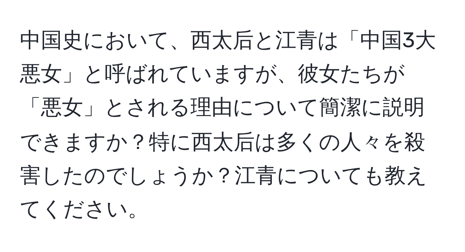 中国史において、西太后と江青は「中国3大悪女」と呼ばれていますが、彼女たちが「悪女」とされる理由について簡潔に説明できますか？特に西太后は多くの人々を殺害したのでしょうか？江青についても教えてください。