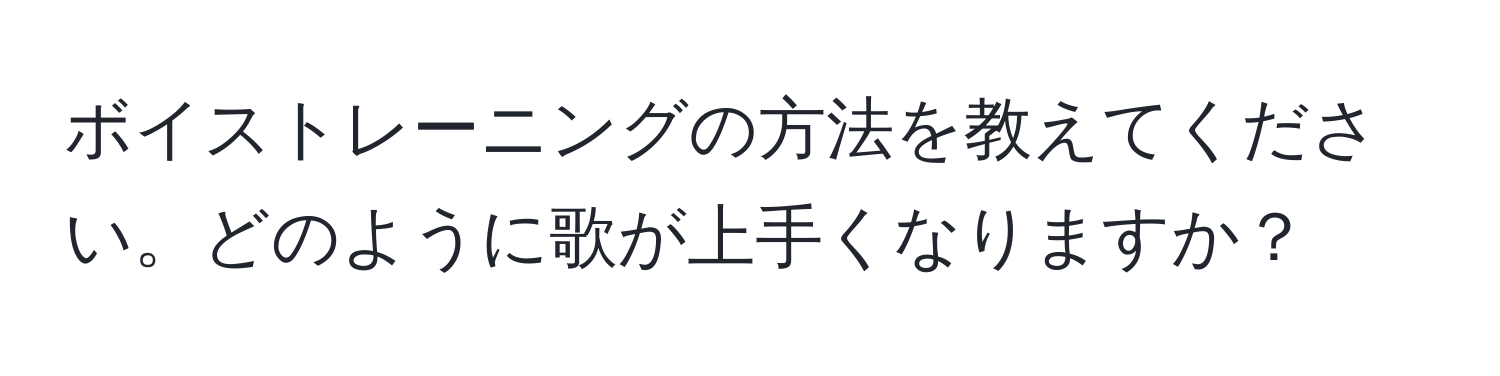 ボイストレーニングの方法を教えてください。どのように歌が上手くなりますか？