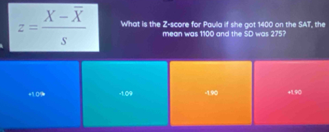 z=frac X-overline XS What is the Z-score for Paula if she got 1400 on the SAT, the
mean was 1100 and the SD was 275?
+1.0% -1.09 -1.90 +1.90