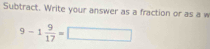 Subtract. Write your answer as a fraction or as a w
9-1 9/17 =□