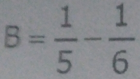 B= 1/5 - 1/6 