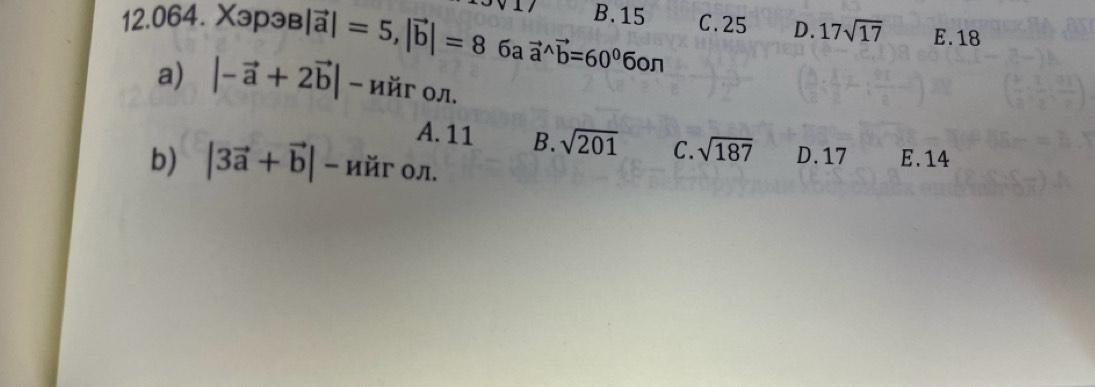 B. 15 C. 25 D. 17sqrt(17) E. 18
12.064. Xəp₃ B|vector a|=5, |vector b|=86a avector a^((wedge)vector b)=60°60π
a) |-vector a+2vector b| - ийг ол.
A. 11 B. sqrt(201) C. sqrt(187) D. 17 E. 14
b) |3vector a+vector b|- ийг ол.