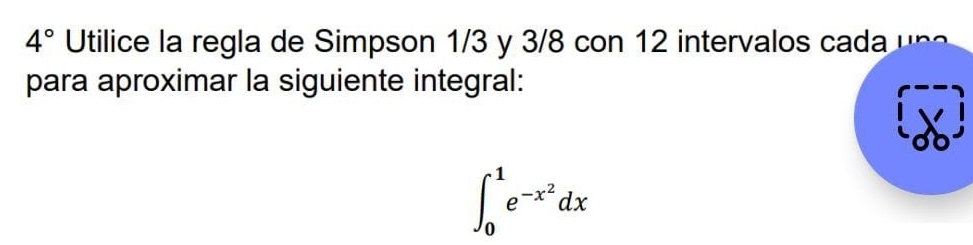 4° Utilice la regla de Simpson 1/3 y 3/8 con 12 intervalos cada 
para aproximar la siguiente integral:
∈t _0^(1e^-x^2)dx