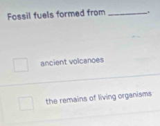 Fossil fuels formed from _.
ancient volcanoes
the remains of living organisms