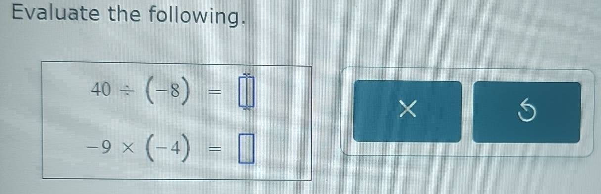 Evaluate the following.
40/ (-8)=□
×
5
-9* (-4)=□