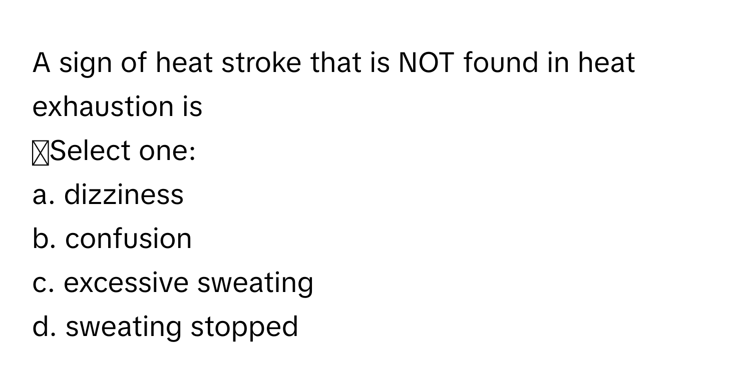 A sign of heat stroke that is NOT found in heat exhaustion is 
◻Select one:
a. ﻿dizziness
b. ﻿confusion
c. ﻿excessive sweating
d. ﻿sweating stopped