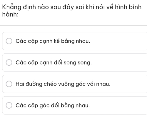 Khẳng định nào sau đây sai khi nói về hình bình
hành:
Các cặp cạnh kề bằng nhau.
Các cặp cạnh đối song song.
Hai đường chéo vuông góc với nhau.
Các cặp góc đối bằng nhau.