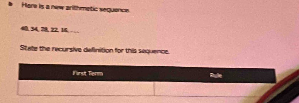 Here is a new arithmetic sequence.
4 34, 28 22. 16. 
State the recursive definition for this sequence. 
First Term Rule