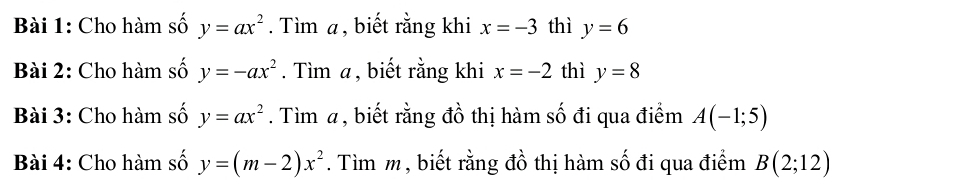 Cho hàm số y=ax^2. Tìm a, biết rằng khi x=-3 thì y=6
Bài 2: Cho hàm số y=-ax^2. Tìm a, biết rằng khi x=-2 thì y=8
Bài 3: Cho hàm số y=ax^2. Tìm a, biết rằng đồ thị hàm số đi qua điểm A(-1;5)
Bài 4: Cho hàm số y=(m-2)x^2. Tìm m , biết rằng đồ thị hàm số đi qua điểm B(2;12)