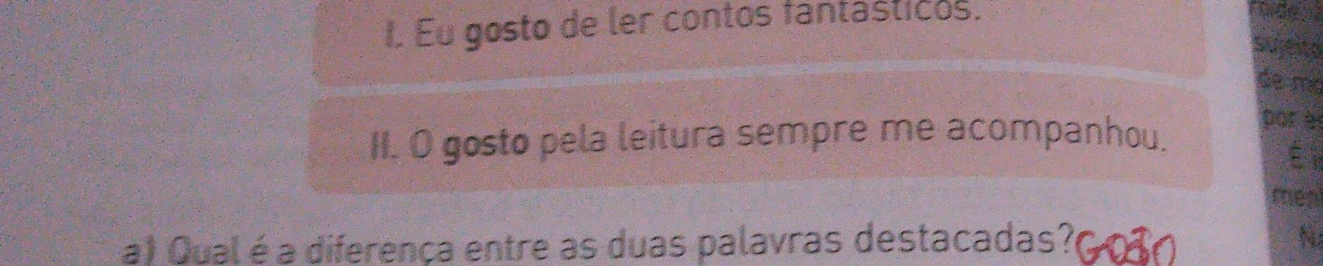 Eu gosto de ler contos fantasticos. 
Sueto 
de mç 
II. O gosto pela leitura sempre me acompanhou. 
por è 
Éi 
mén 
a) Qual é a diferença entre as duas palavras destacadas? N