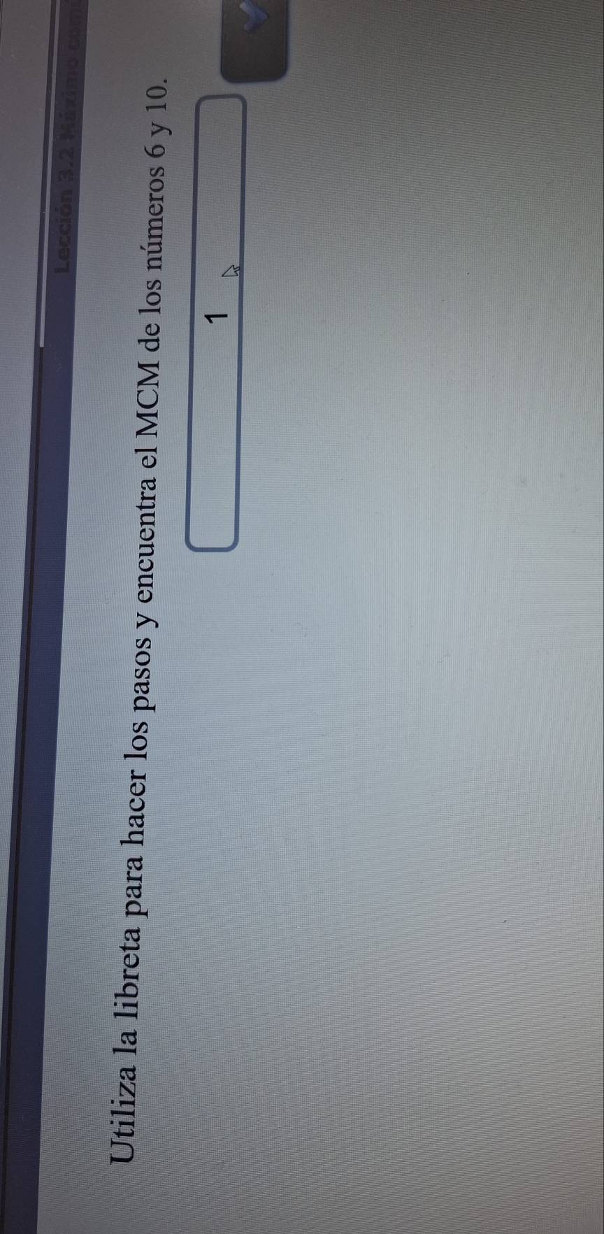 Lección 3.2 Máximo co 
Utiliza la libreta para hacer los pasos y encuentra el MCM de los números 6 y 10. 
1