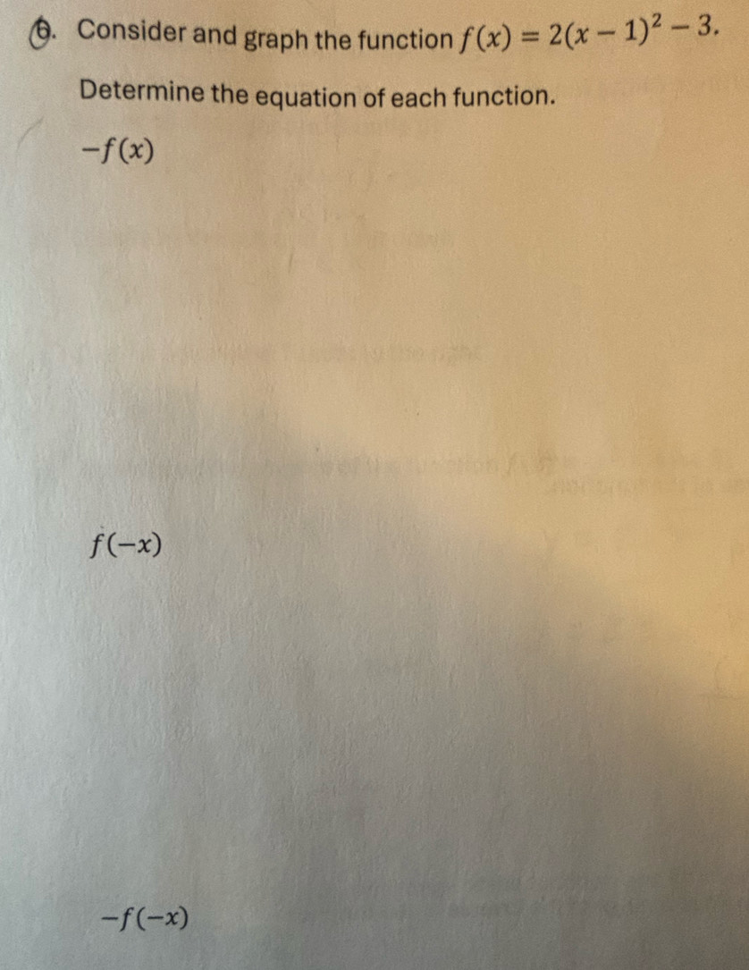 Consider and graph the function f(x)=2(x-1)^2-3. 
Determine the equation of each function.
-f(x)
f(-x)
-f(-x)