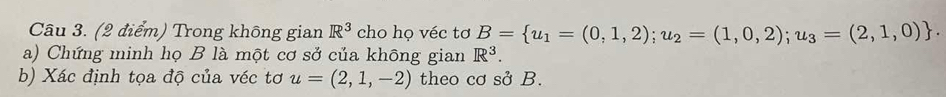 Trong không gian R^3 cho họ véc tơ B= u_1=(0,1,2);u_2=(1,0,2);u_3=(2,1,0). 
a) Chứng minh họ B là một cơ sở của không gian R^3. 
b) Xác định tọa độ của véc tơ u=(2,1,-2) theo cơ sở B.